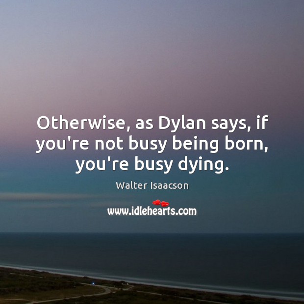 Otherwise, as Dylan says, if you’re not busy being born, you’re busy dying. Walter Isaacson Picture Quote