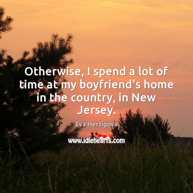 Otherwise, I spend a lot of time at my boyfriend’s home in the country, in New Jersey. Eva Herzigova Picture Quote