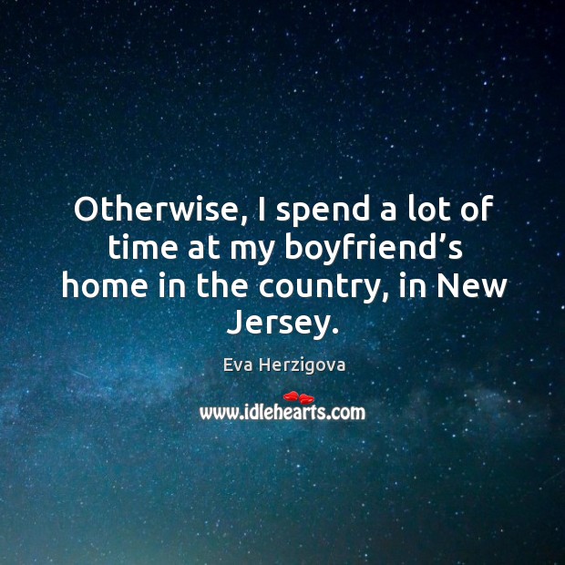 Otherwise, I spend a lot of time at my boyfriend’s home in the country, in new jersey. Image