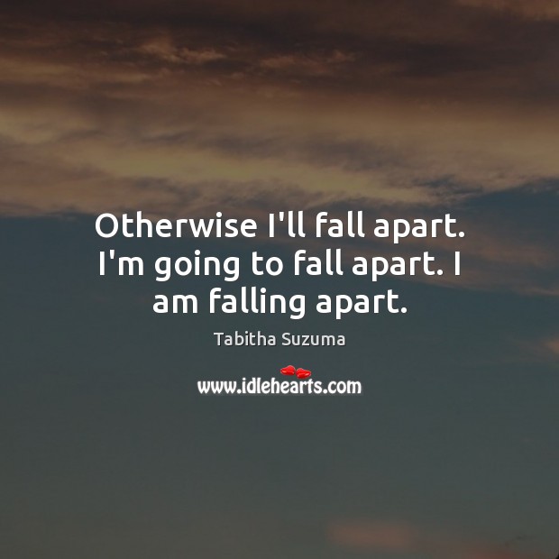 Otherwise I’ll fall apart. I’m going to fall apart. I am falling apart. Image