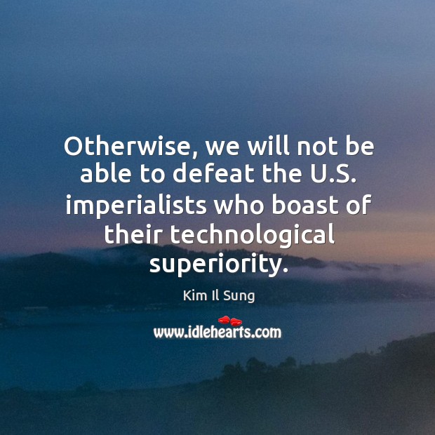 Otherwise, we will not be able to defeat the u.s. Imperialists who boast of their technological superiority. Kim Il Sung Picture Quote