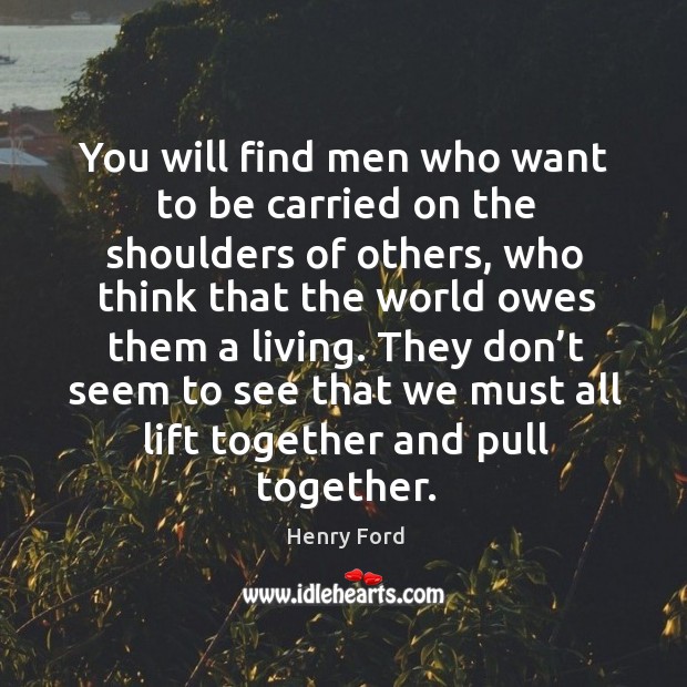 Ou will find men who want to be carried on the shoulders of others Henry Ford Picture Quote