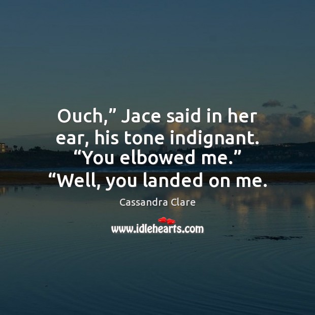 Ouch,” Jace said in her ear, his tone indignant. “You elbowed me.” “ Cassandra Clare Picture Quote