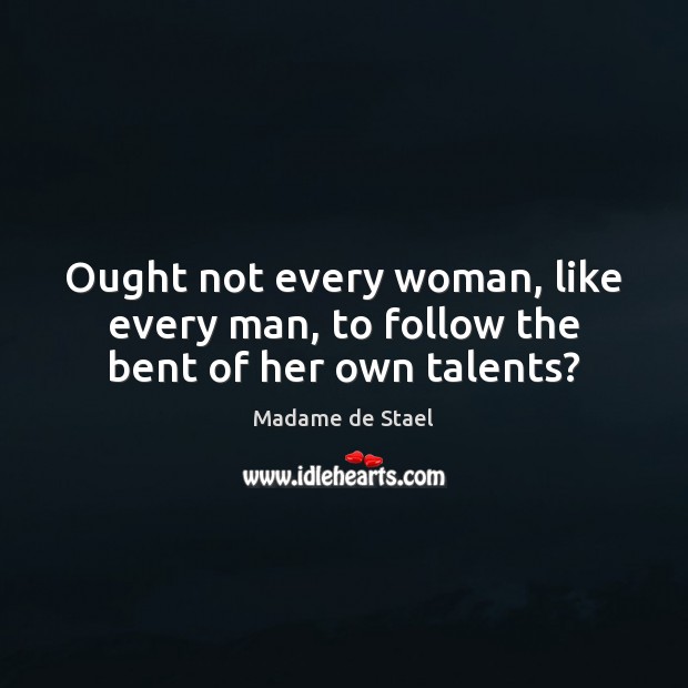Ought not every woman, like every man, to follow the bent of her own talents? 