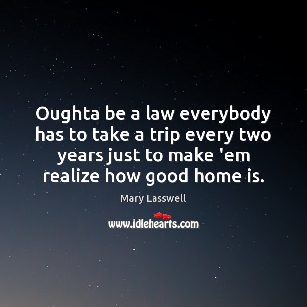 Oughta be a law everybody has to take a trip every two Home Quotes Image
