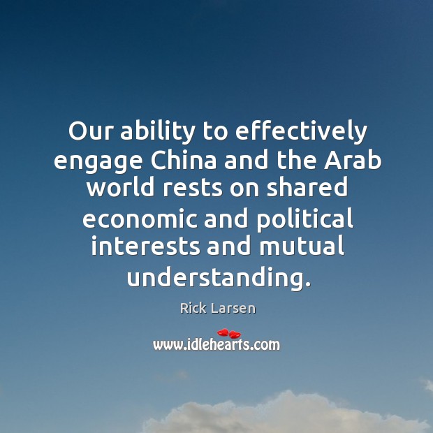Our ability to effectively engage china and the arab world rests on shared economic and political Rick Larsen Picture Quote