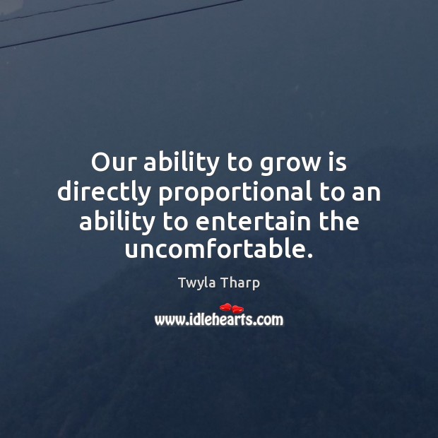 Our ability to grow is directly proportional to an ability to entertain the uncomfortable. Twyla Tharp Picture Quote