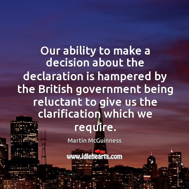 Our ability to make a decision about the declaration is hampered by the british government Martin McGuinness Picture Quote