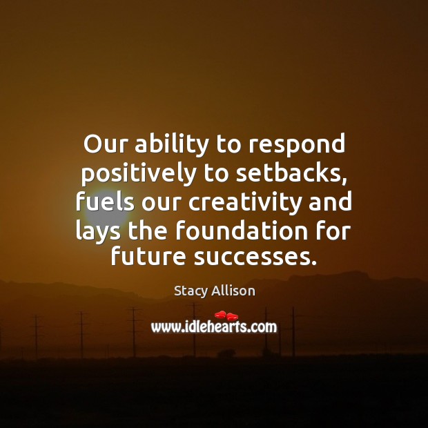 Our ability to respond positively to setbacks, fuels our creativity and lays Stacy Allison Picture Quote