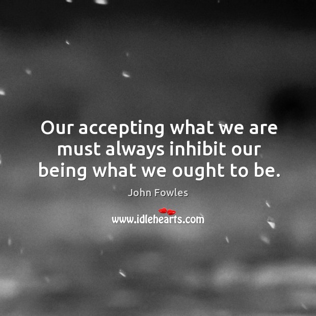 Our accepting what we are must always inhibit our being what we ought to be. John Fowles Picture Quote