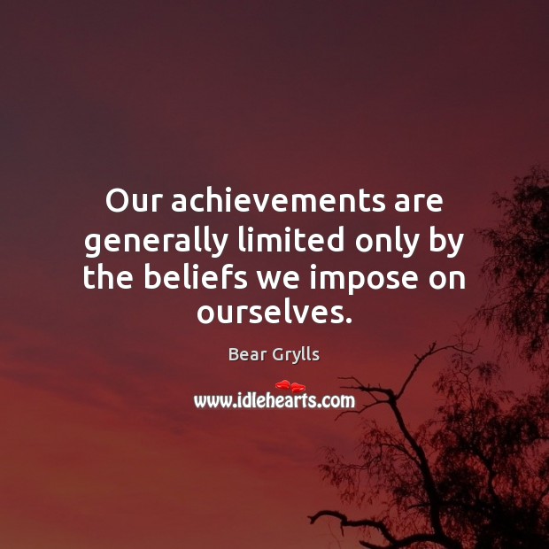 Our achievements are generally limited only by the beliefs we impose on ourselves. Bear Grylls Picture Quote