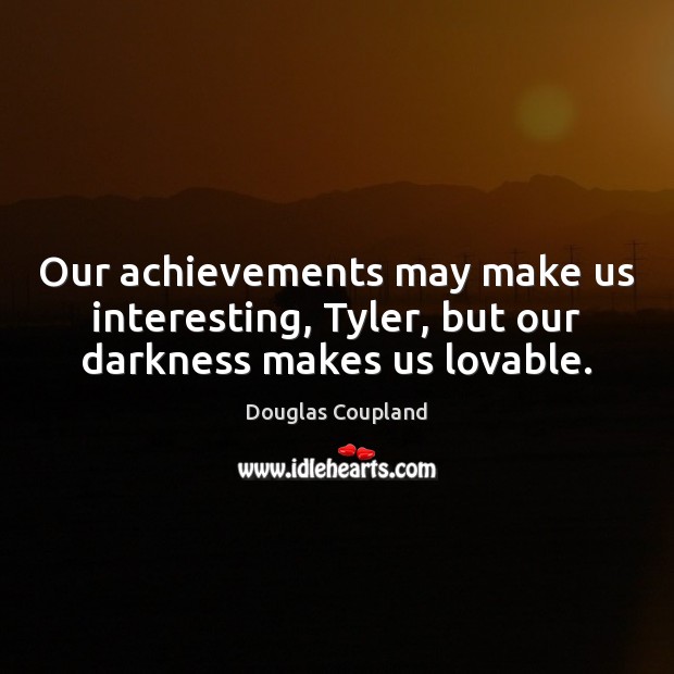 Our achievements may make us interesting, Tyler, but our darkness makes us lovable. Douglas Coupland Picture Quote