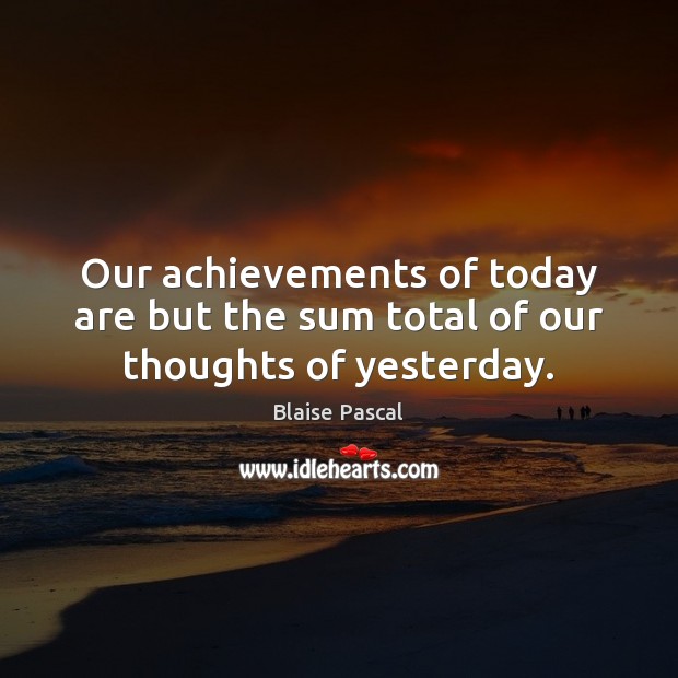 Our achievements of today are but the sum total of our thoughts of yesterday. Blaise Pascal Picture Quote