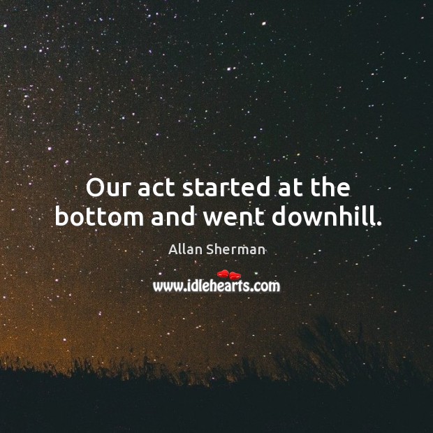 Our act started at the bottom and went downhill. Allan Sherman Picture Quote