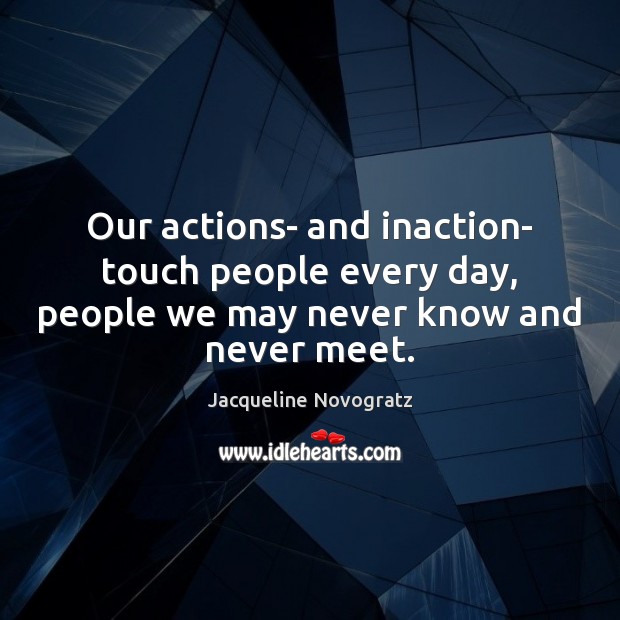 Our actions- and inaction- touch people every day, people we may never 