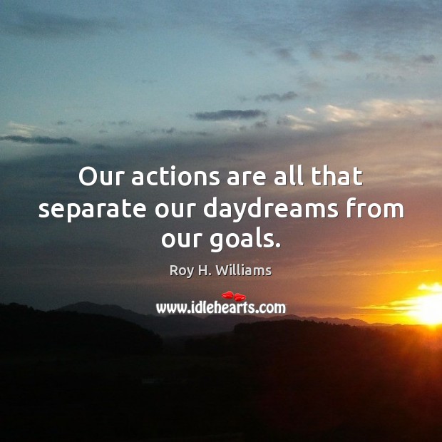 Our actions are all that separate our daydreams from our goals. Image