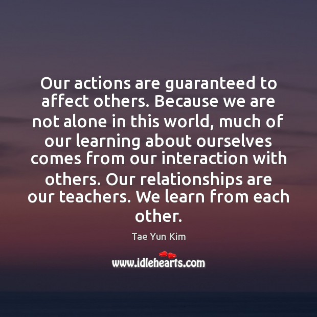 Our actions are guaranteed to affect others. Because we are not alone Tae Yun Kim Picture Quote