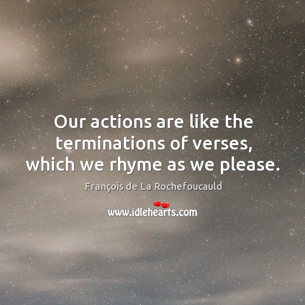 Our actions are like the terminations of verses, which we rhyme as we please. François de La Rochefoucauld Picture Quote