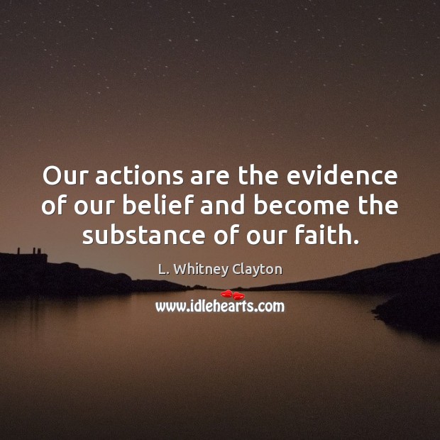 Our actions are the evidence of our belief and become the substance of our faith. L. Whitney Clayton Picture Quote