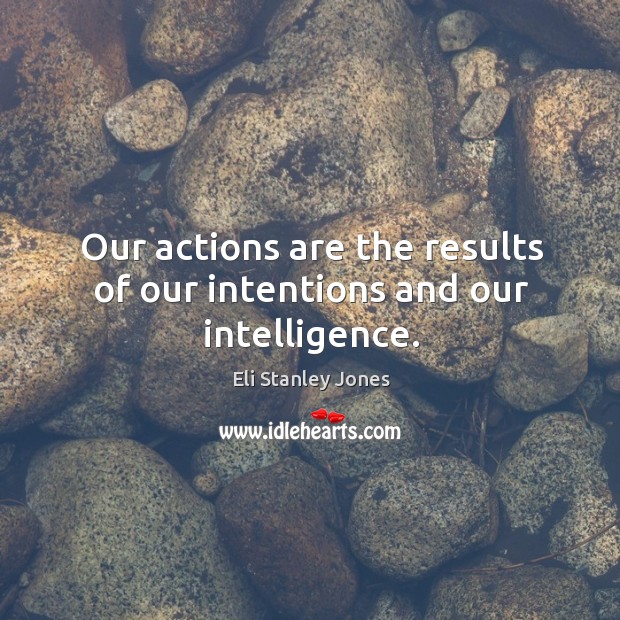 Our actions are the results of our intentions and our intelligence. Eli Stanley Jones Picture Quote