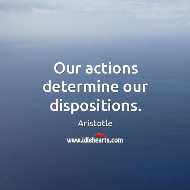 Our actions determine our dispositions. Aristotle Picture Quote