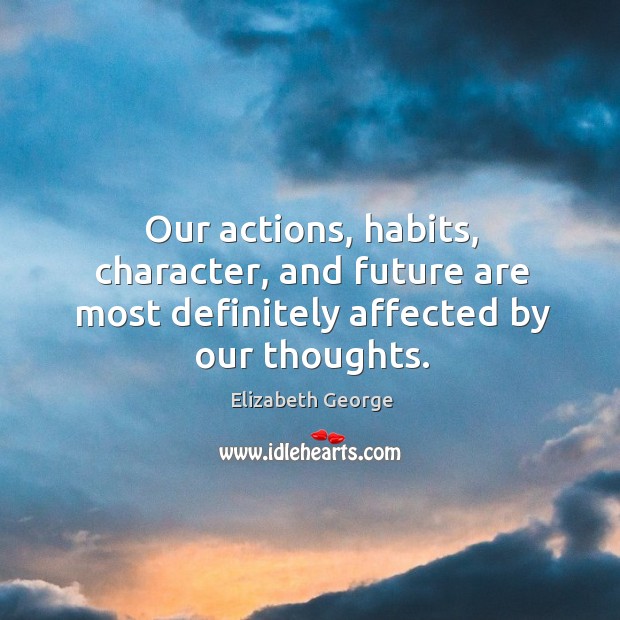 Our actions, habits, character, and future are most definitely affected by our thoughts. Elizabeth George Picture Quote