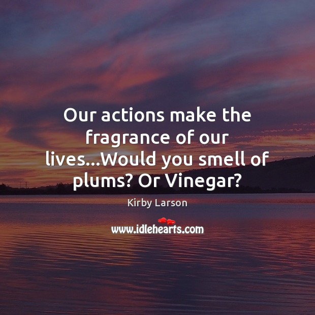 Our actions make the fragrance of our lives…Would you smell of plums? Or Vinegar? Kirby Larson Picture Quote