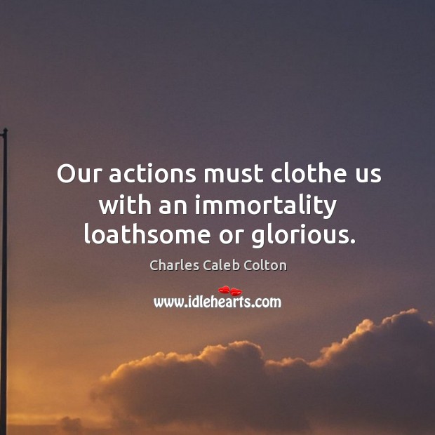Our actions must clothe us with an immortality loathsome or glorious. Image