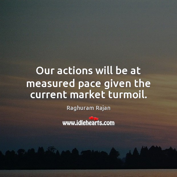 Our actions will be at measured pace given the current market turmoil. Raghuram Rajan Picture Quote