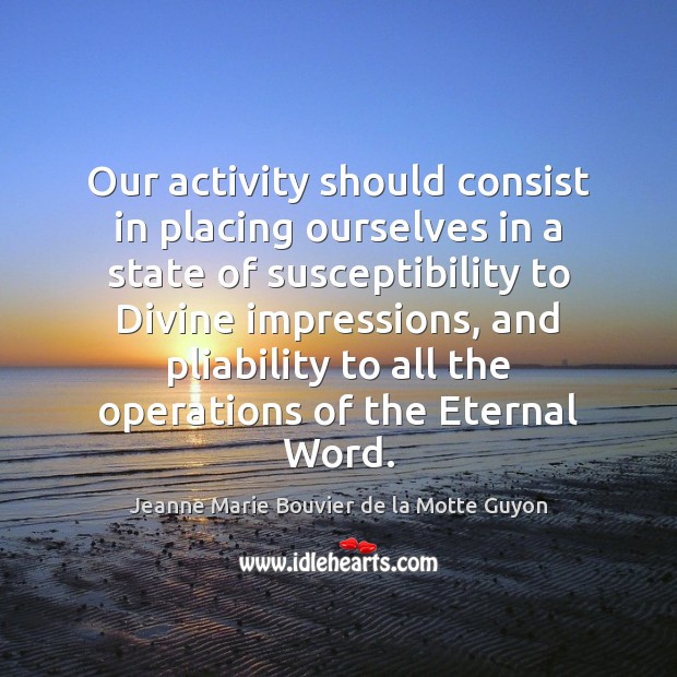 Our activity should consist in placing ourselves in a state of susceptibility Jeanne Marie Bouvier de la Motte Guyon Picture Quote