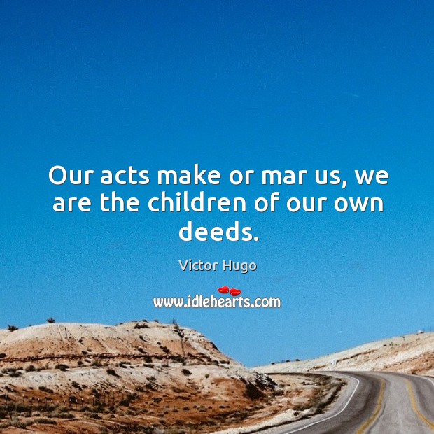 Our acts make or mar us, we are the children of our own deeds. Victor Hugo Picture Quote