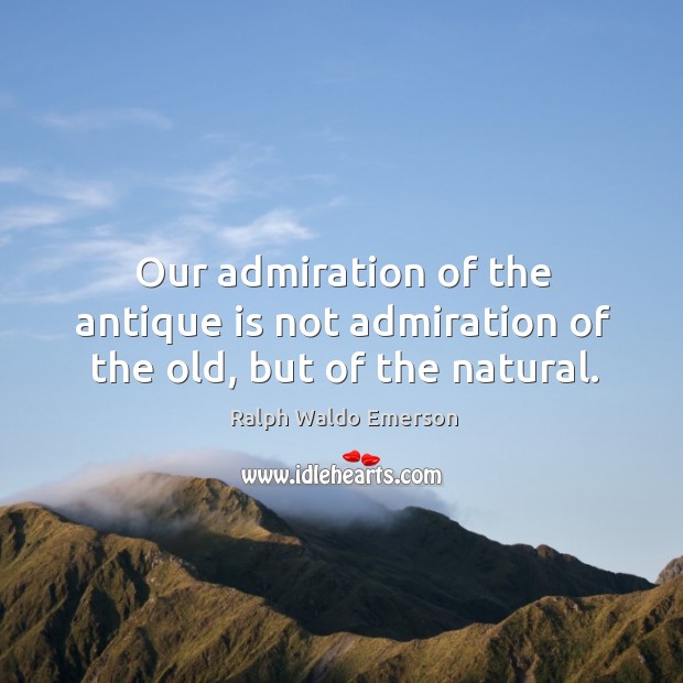 Our admiration of the antique is not admiration of the old, but of the natural. Ralph Waldo Emerson Picture Quote
