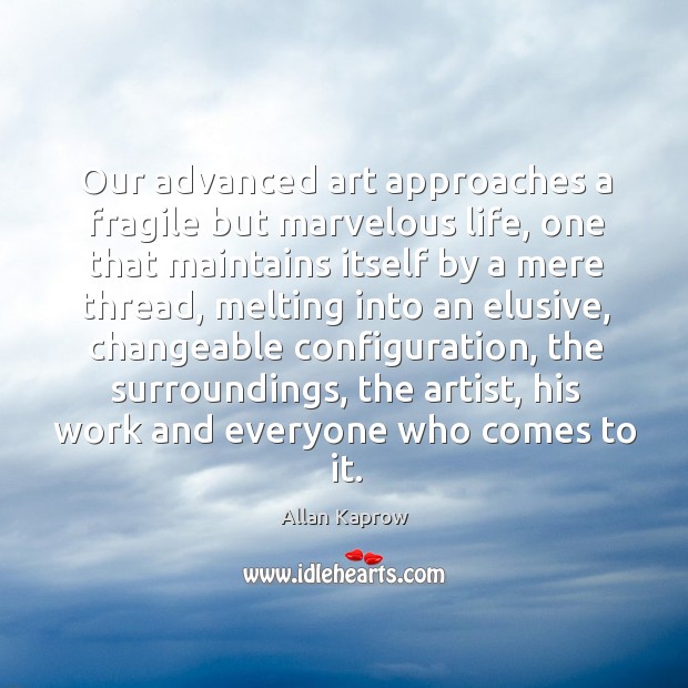 Our advanced art approaches a fragile but marvelous life, one that maintains Allan Kaprow Picture Quote