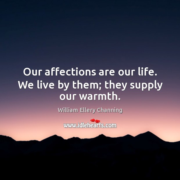 Our affections are our life. We live by them; they supply our warmth. William Ellery Channing Picture Quote