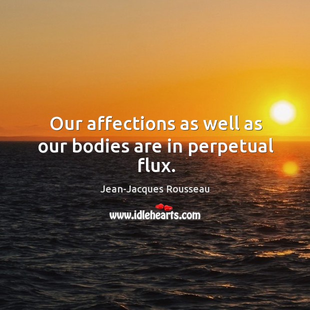Our affections as well as our bodies are in perpetual flux. Jean-Jacques Rousseau Picture Quote