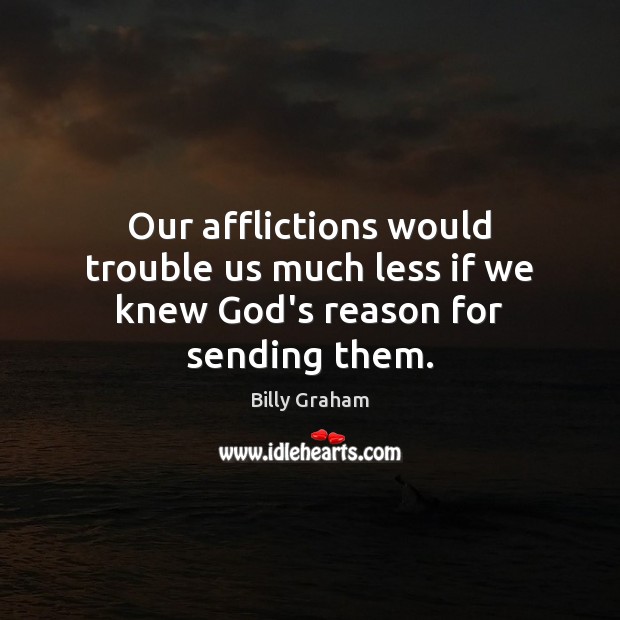 Our afflictions would trouble us much less if we knew God’s reason for sending them. 
