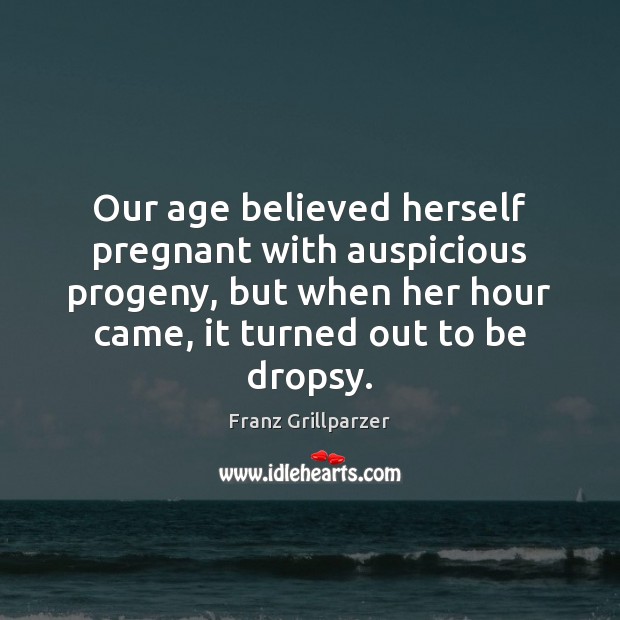 Our age believed herself pregnant with auspicious progeny, but when her hour Franz Grillparzer Picture Quote
