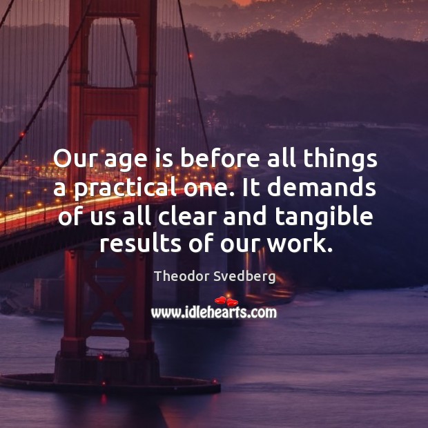 Our age is before all things a practical one. It demands of us all clear and tangible results of our work. Age Quotes Image