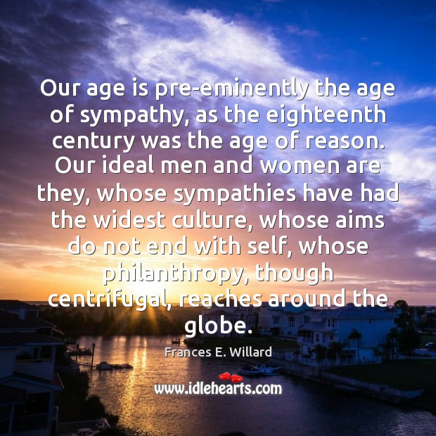Our age is pre-eminently the age of sympathy, as the eighteenth century Frances E. Willard Picture Quote