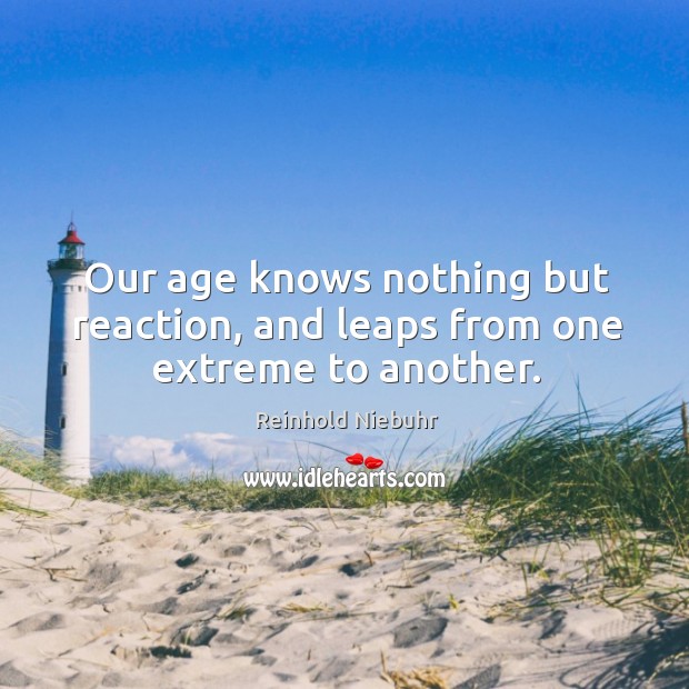 Our age knows nothing but reaction, and leaps from one extreme to another. Reinhold Niebuhr Picture Quote