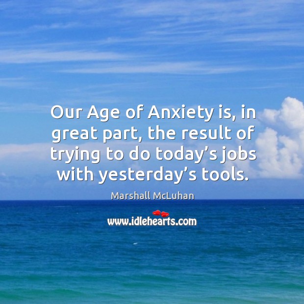 Our age of anxiety is, in great part, the result of trying to do today’s jobs with yesterday’s tools. Marshall McLuhan Picture Quote