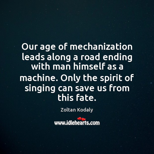 Our age of mechanization leads along a road ending with man himself Zoltan Kodaly Picture Quote