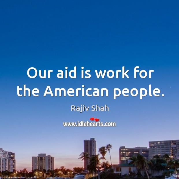 Our aid is work for the American people. Rajiv Shah Picture Quote