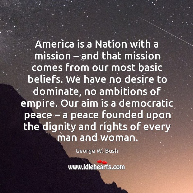 Our aim is a democratic peace – a peace founded upon the dignity and rights of every man and woman. George W. Bush Picture Quote