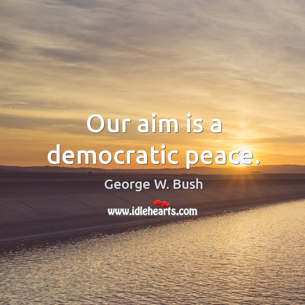 Our aim is a democratic peace. George W. Bush Picture Quote
