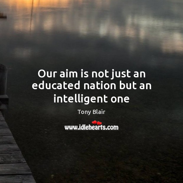 Our aim is not just an educated nation but an intelligent one Tony Blair Picture Quote