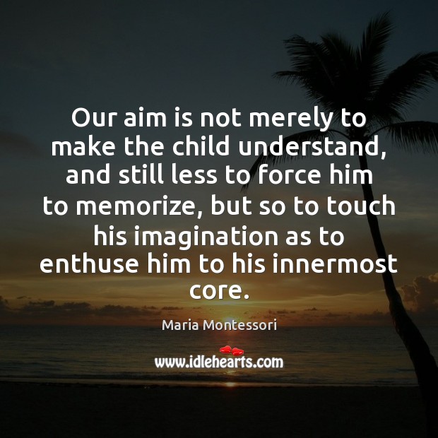 Our aim is not merely to make the child understand, and still Maria Montessori Picture Quote