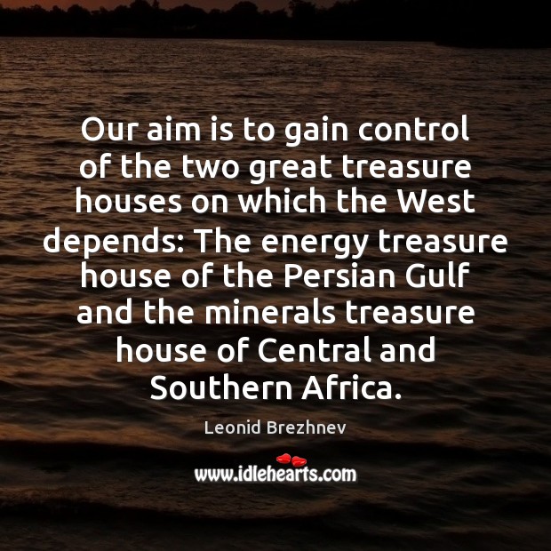 Our aim is to gain control of the two great treasure houses Leonid Brezhnev Picture Quote