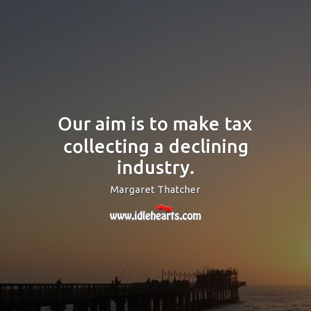 Our aim is to make tax collecting a declining industry. Margaret Thatcher Picture Quote