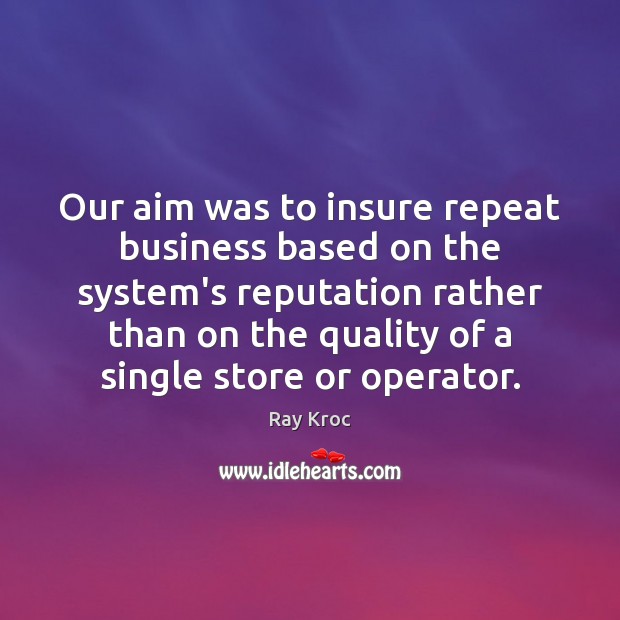 Our aim was to insure repeat business based on the system’s reputation Ray Kroc Picture Quote